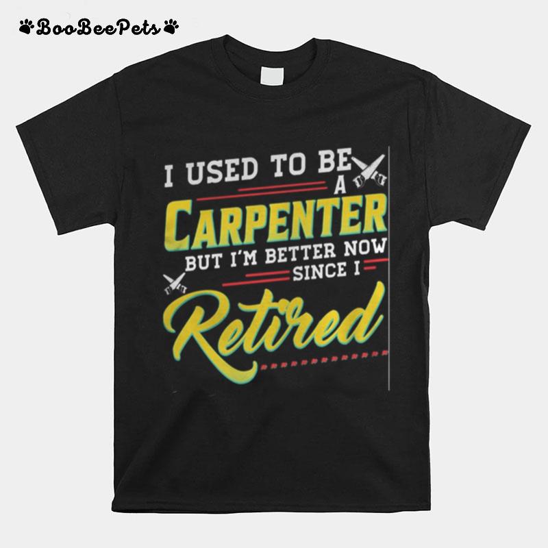 I Used To Be A Carpenter But Im Better Now Since I Retired T-Shirt