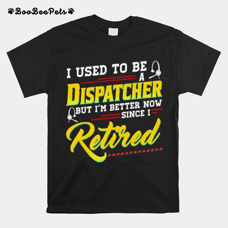I Used To Be A Dispatcher But Im Better Now Since I Retired T-Shirt