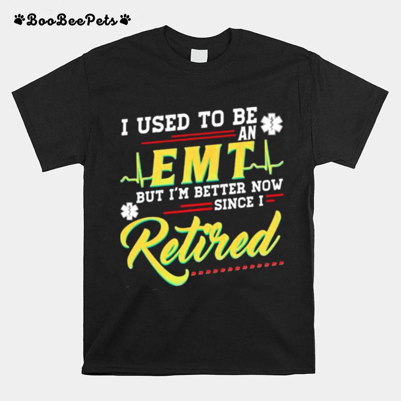 I Used To Be An Emt But Im Better Now Since I Retired T-Shirt