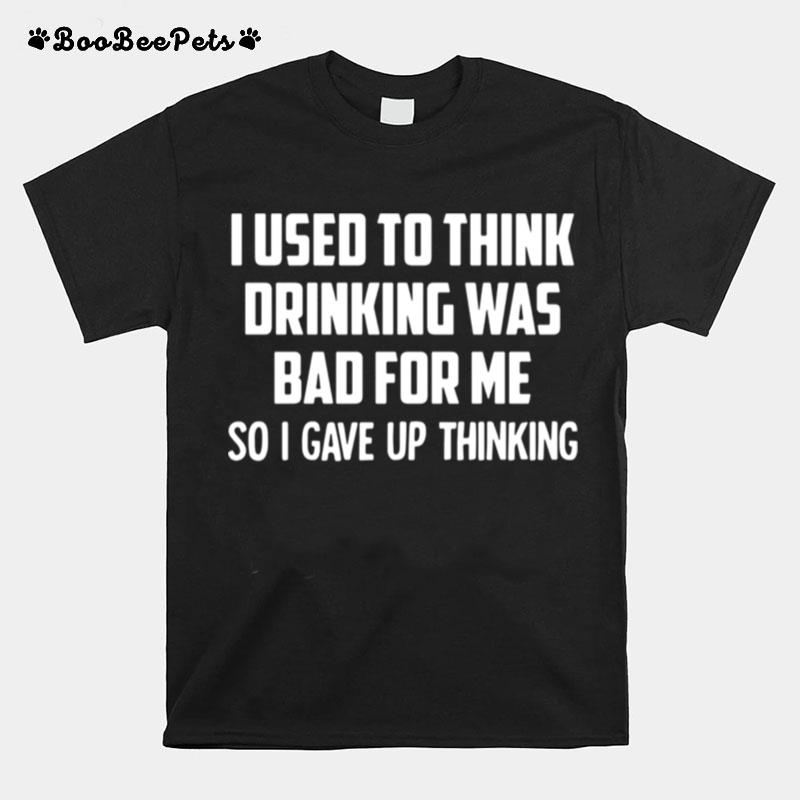 I Used To Think Drinking Was Bad For Me So I Gave Up Thinking T-Shirt