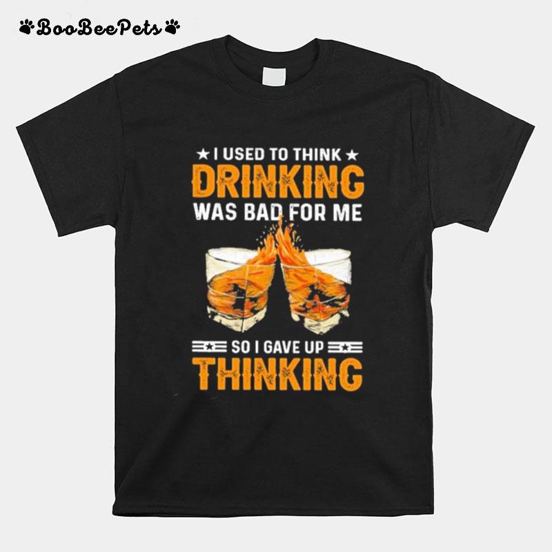 I Used To Think Drinking Was Bad For Me So I Have For Me So I Gave Up Thinking T-Shirt
