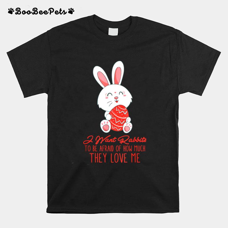 I Want Rabbits To Be Afraid Of How Much They Love Me T-Shirt