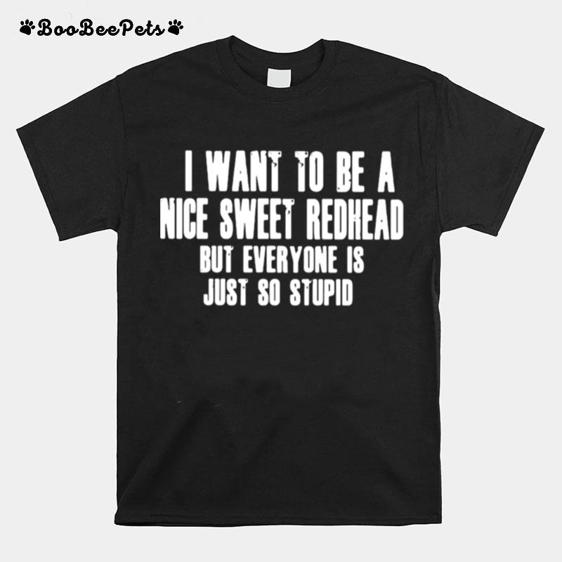 I Want To Be A Nice Sweet Redhead But Everyone Is Just So Stupid T-Shirt