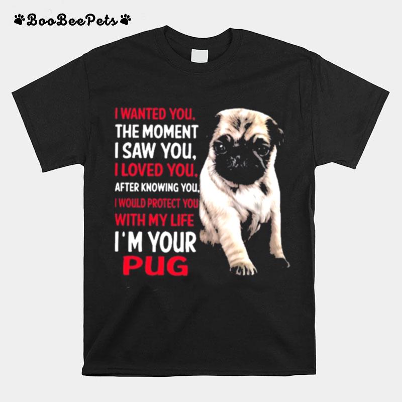 I Wanted You The Moment I Saw You I Loved You After Knowing You I Would Protect You With My Life Im Your Pug T-Shirt