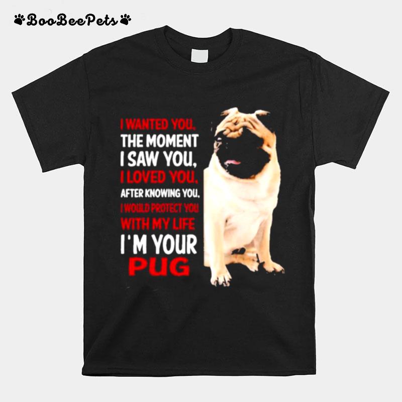 I Wanted You The Moment I Saw You I Loved You After Knowing You Im Your Pug T-Shirt