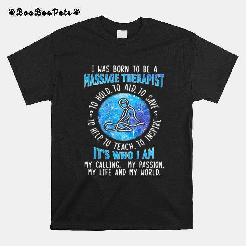 I Was Born To Be A Massage Therapist Its Who I A My Calling My Passion My Life And My World To Hold To Aid To Save To Help To Teach To Inspire T-Shirt