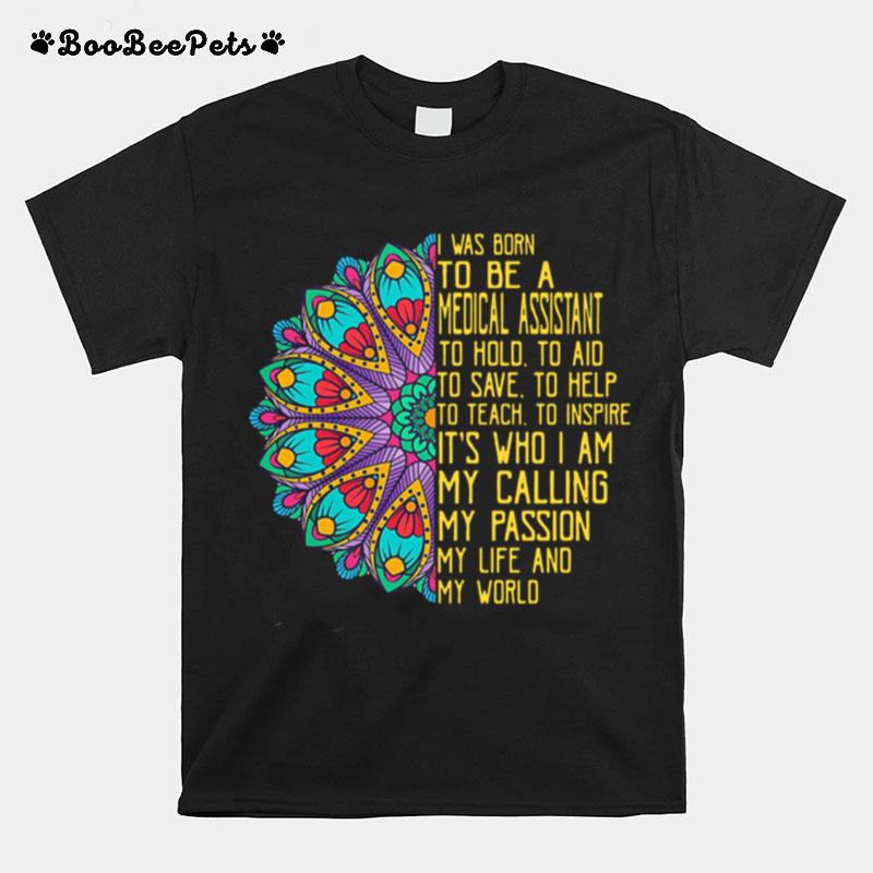 I Was Born To Be A Medical Assistant To Hold To Aid To Save To Help To Teach To Inspire Its Who I Am My Calling My Passion My Life And My World T-Shirt