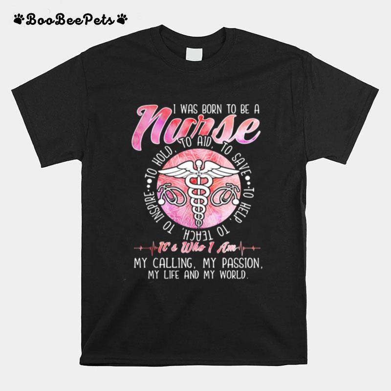 I Was Born To Be A Nurse It%E2%80%99S Who I Am My Calling My Passion My Life And My World T-Shirt