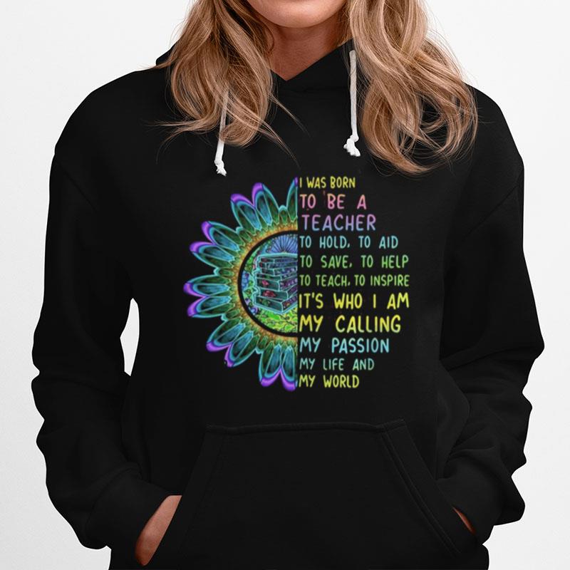 I Was Born To Be A Teacher To Hold To Aid To Save To Help To Teach To Inspire It%E2%80%99S Who I Am My Calling My Passion My Life And My World Hoodie