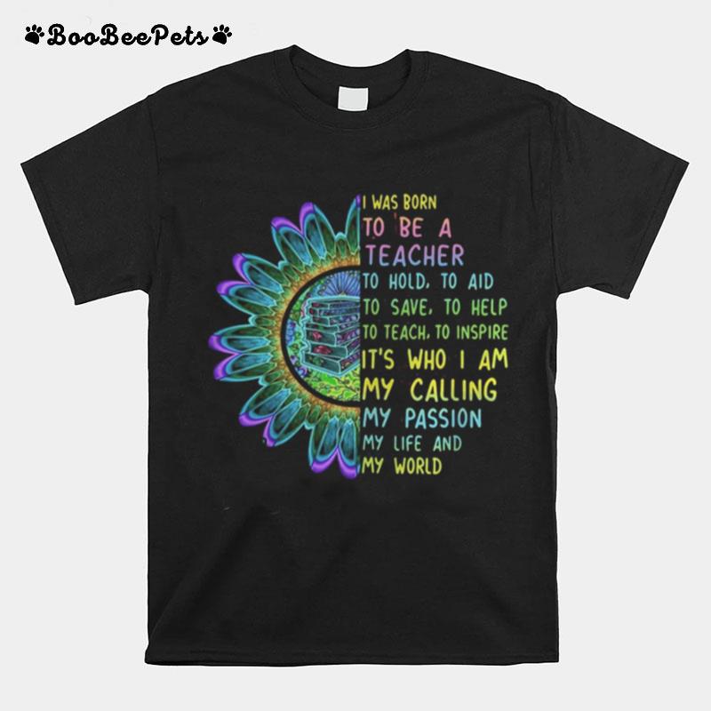 I Was Born To Be A Teacher To Hold To Aid To Save To Help To Teach To Inspire It%E2%80%99S Who I Am My Calling My Passion My Life And My World T-Shirt