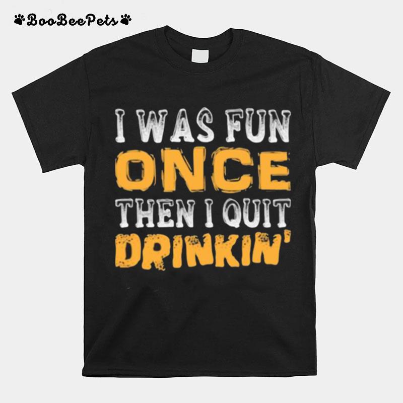 I Was Fun Once Then I Quit Drinkin T-Shirt