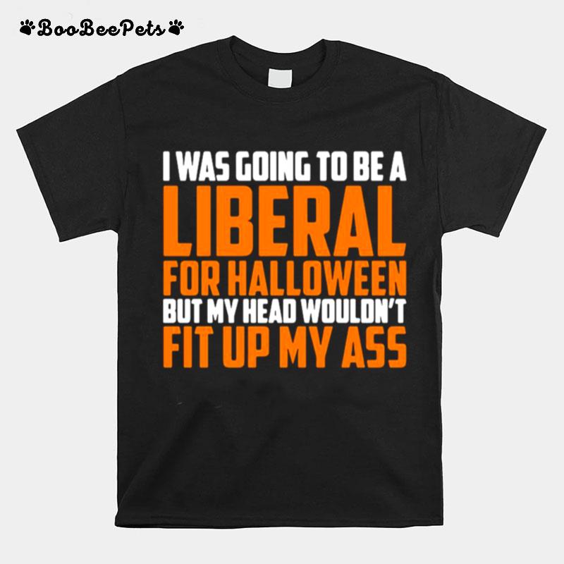 I Was Going To Be A Liberal For Halloween But My Head Wouldnt Fit Up My Ass T-Shirt