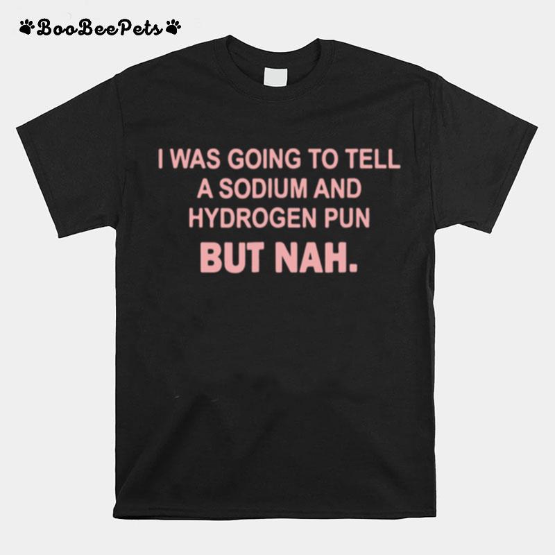 I Was Going To Tell A Sodium And Hydrogen Pun But Nah T-Shirt