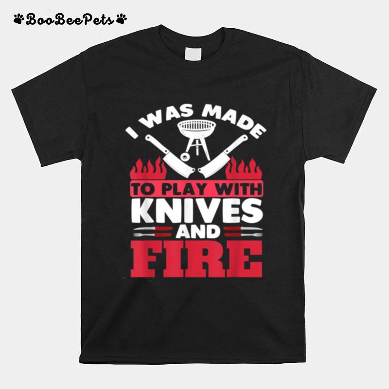 I Was Made To Play With Fire And Knives Grill Barbecue T-Shirt