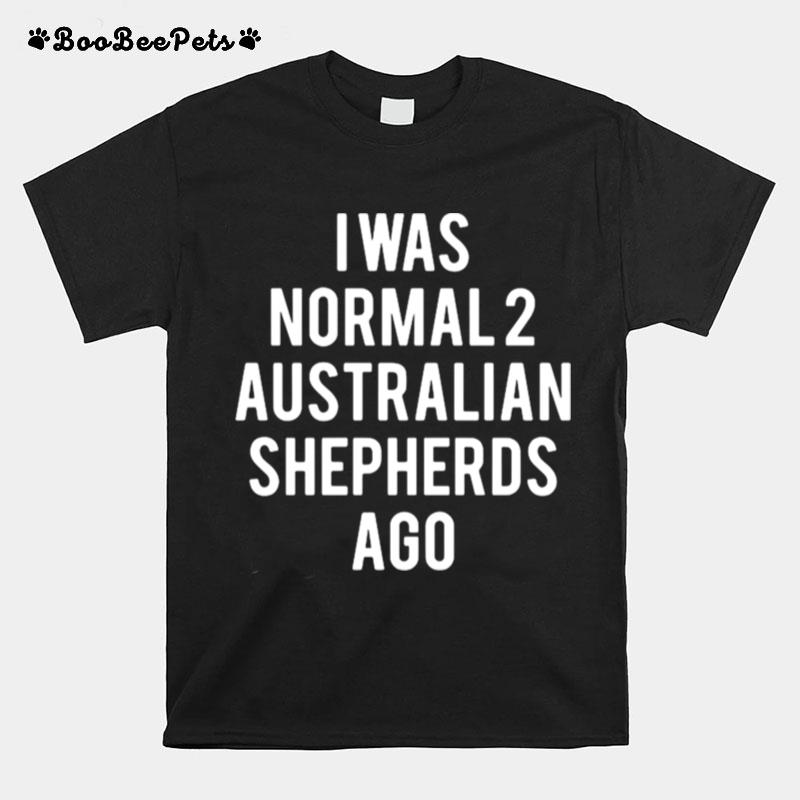I Was Normal 2 Australian Shepherds Ago T-Shirt