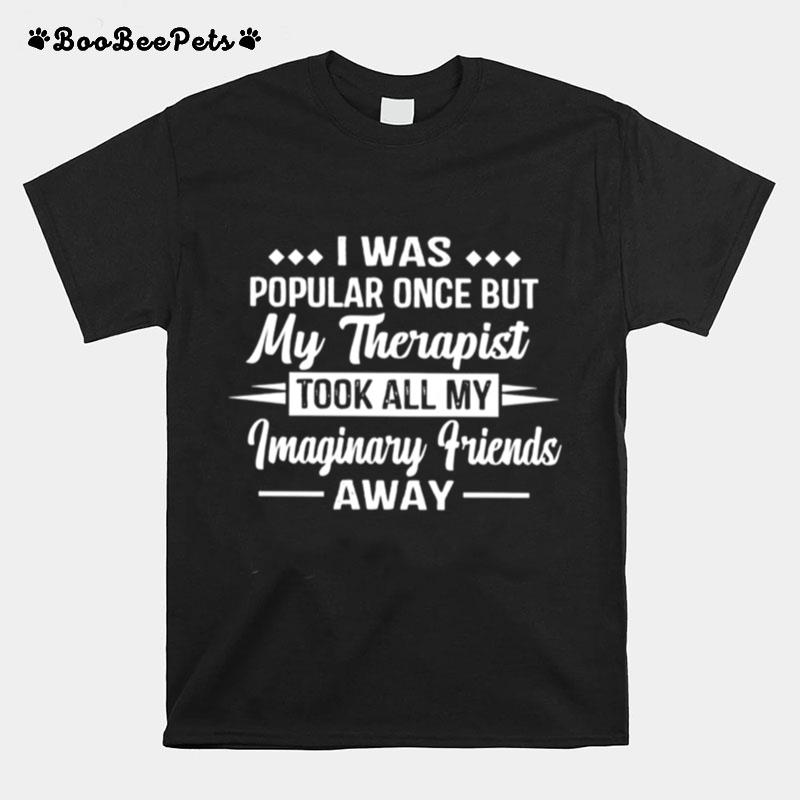 I Was Popular Once But My Therapist Took All My Imaginary Friends Away T-Shirt