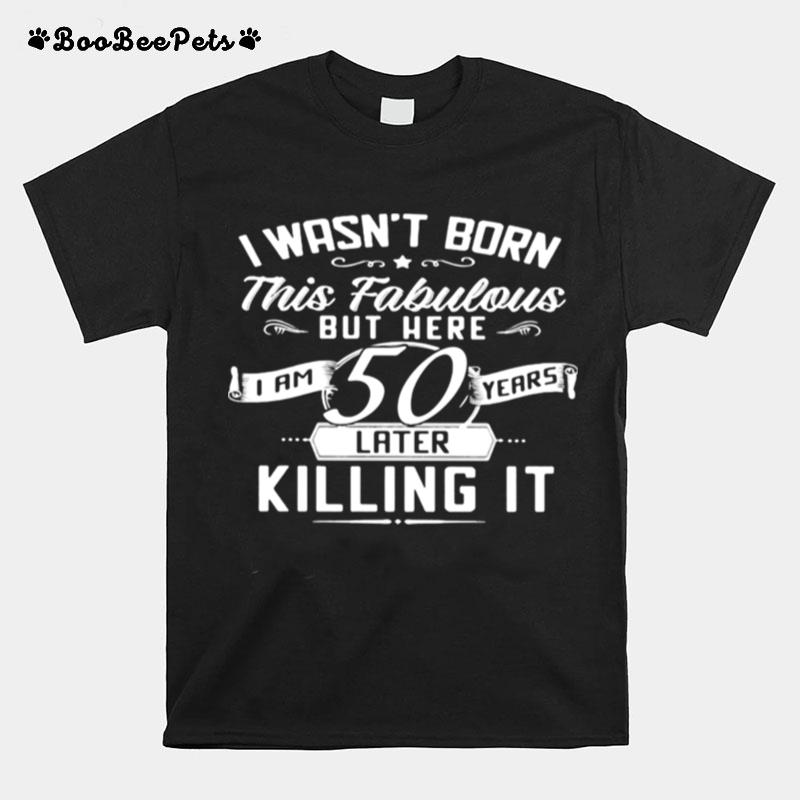 I Wasnt Born This Fabulous But Here I A 50 Years Later Killing It T-Shirt