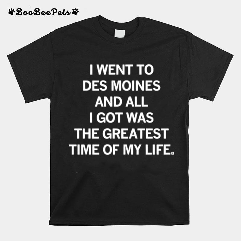 I Went To Des Moines And All I Got Was The Greatest Time Of My Life T-Shirt