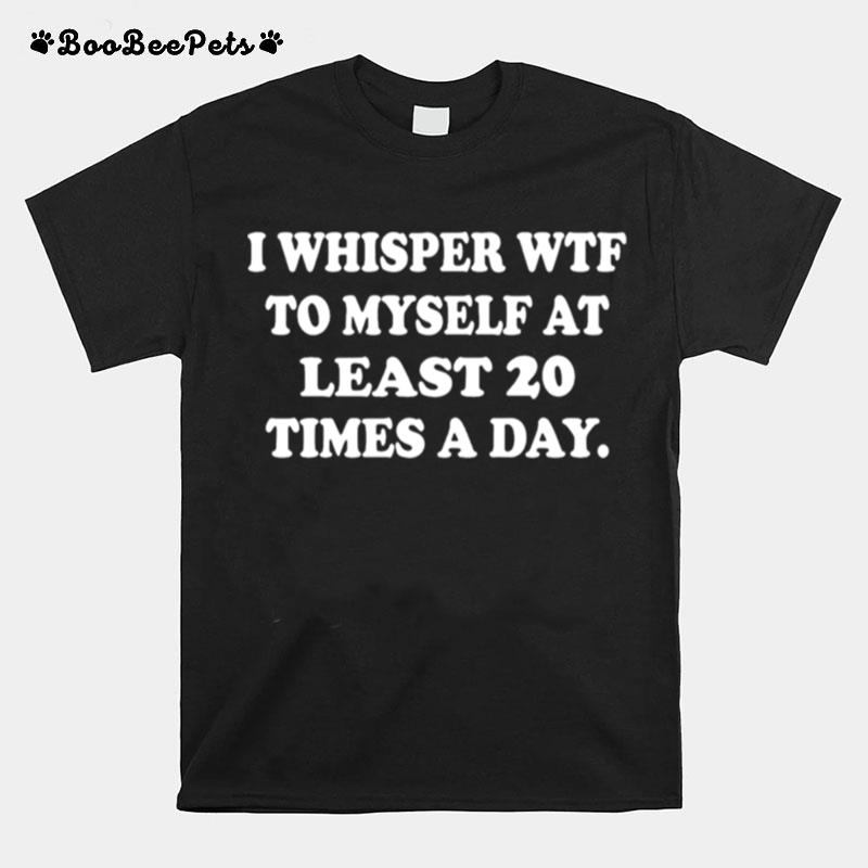 I Whisper Wtf To Myself At Least 20 Times A Day T-Shirt