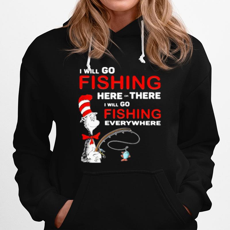 I Will Go Fishing Here Or There I Will Go Fishing Everywhere Hoodie