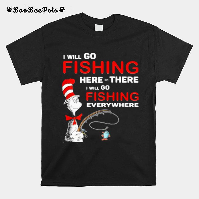I Will Go Fishing Here Or There I Will Go Fishing Everywhere T-Shirt