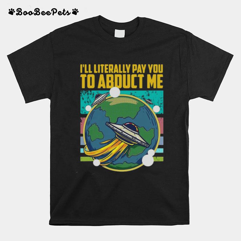 I Will Literally Pay You To Abduct Me Alien Abduction T-Shirt