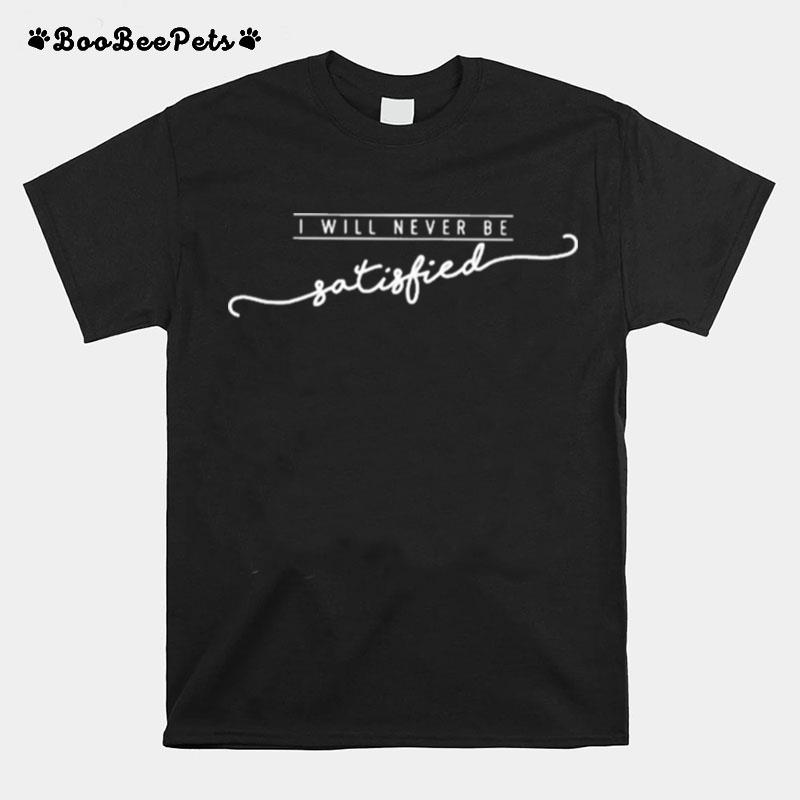 I Will Never Be Satisfied T-Shirt