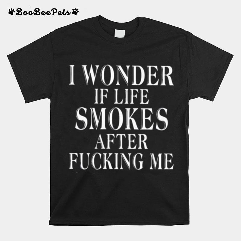 I Wonder If Life Smokes After Fucking Me T-Shirt