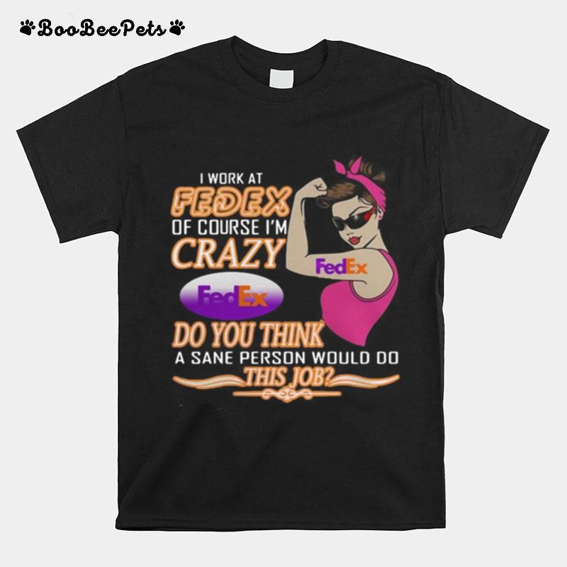 I Work At Fedex Of Course Im Crazy Do You Think A Sane Person Would Do This Job T-Shirt