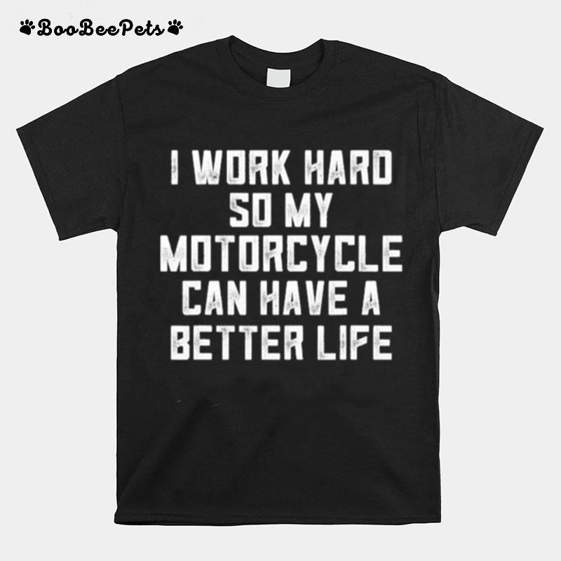 I Work Hard So My Motorcycle Can Have A Better Life T-Shirt