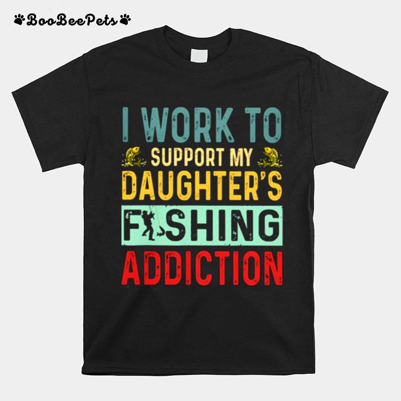 I Work To Support My Daughters Fishing Addiction T-Shirt