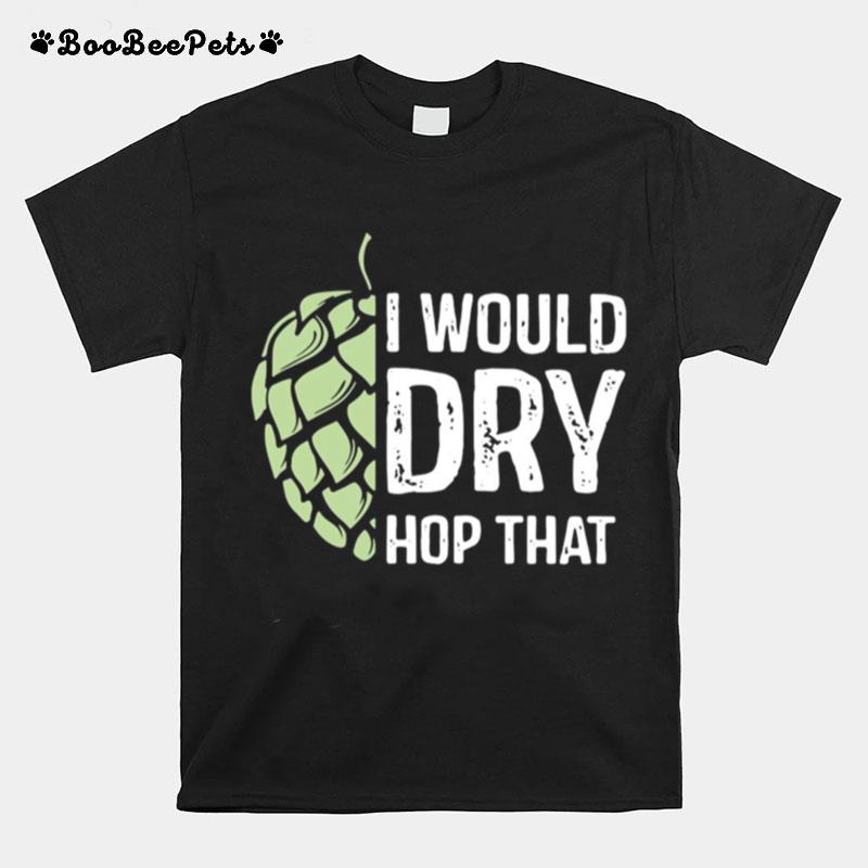 I Would Dry Hop That T-Shirt