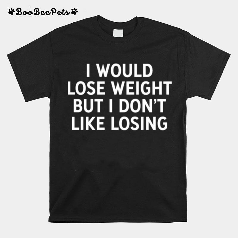 I Would Lose Weight But I Dont Like Losing T-Shirt