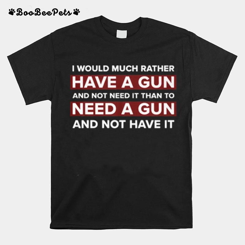 I Would Much Rather Have A Gun And Not Need It Than To Need A Gun And Not Have It T-Shirt