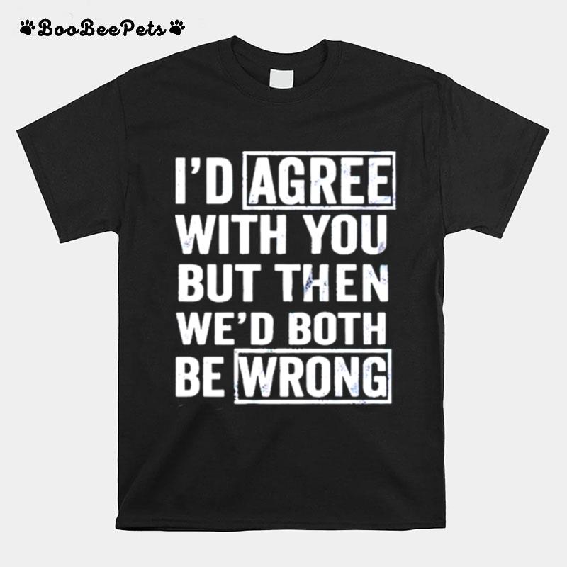 Id Agree With You But Then Wed Both Be Wrong T-Shirt