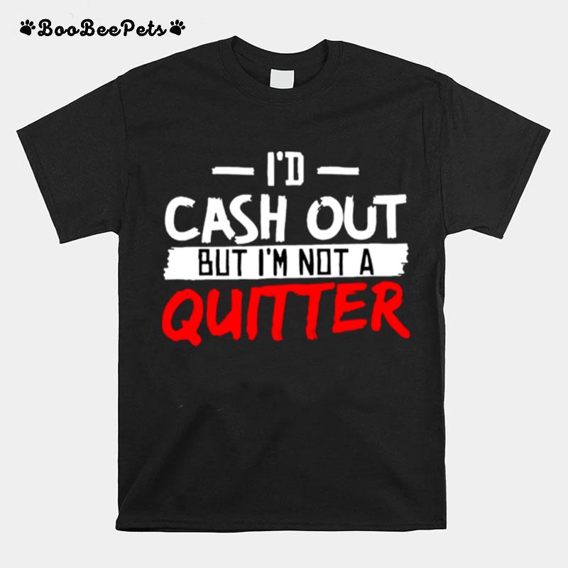 Id Cash Out But Im Not A Quitter T-Shirt