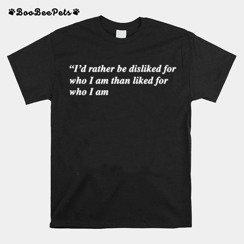 Id Rather Be Disliked For Who I Am Than Liked For Who I Am T-Shirt