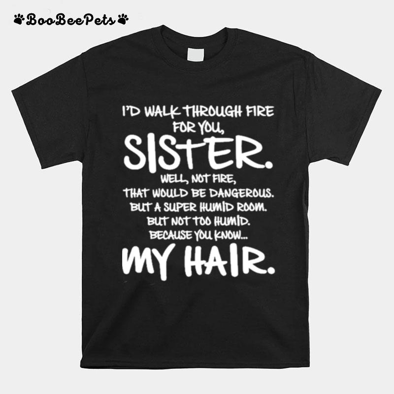 Id Walk Through Fire For You Sister You Know My Hair T-Shirt
