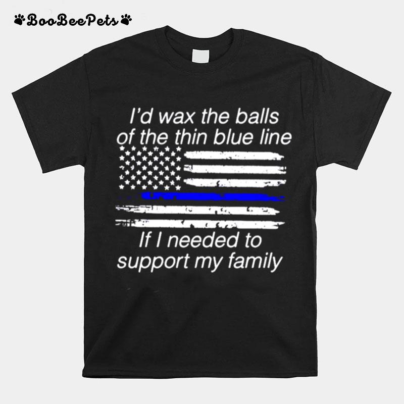 Id Wax The Balls Of The Thin Blue Line If I Needed To Support My Family T-Shirt