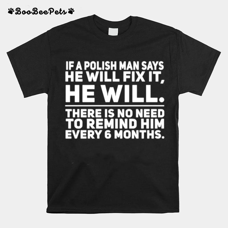 If A Polish Man Says He Will Fix It He Will There Is No Need To Remind Him Every 6 Months T-Shirt