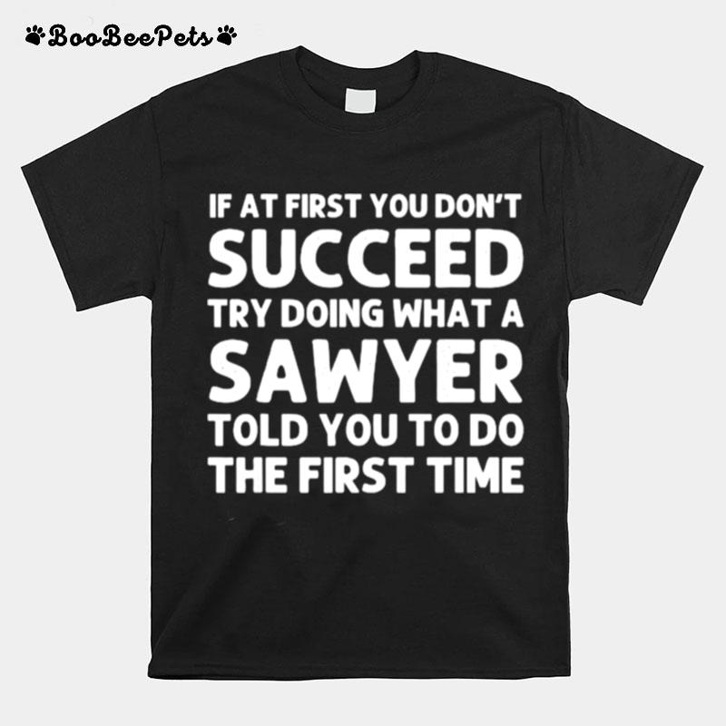 If At First You Dont Succeed Try Doing What A Sawyer Told You To Do The First Time T-Shirt