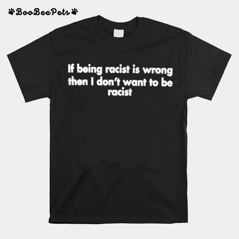 If Being Racist Is Wrong Then I Dont Want To Be Racist T-Shirt