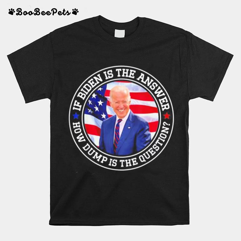 If Biden Is The Answer How Dumb Is The Question Biden T-Shirt