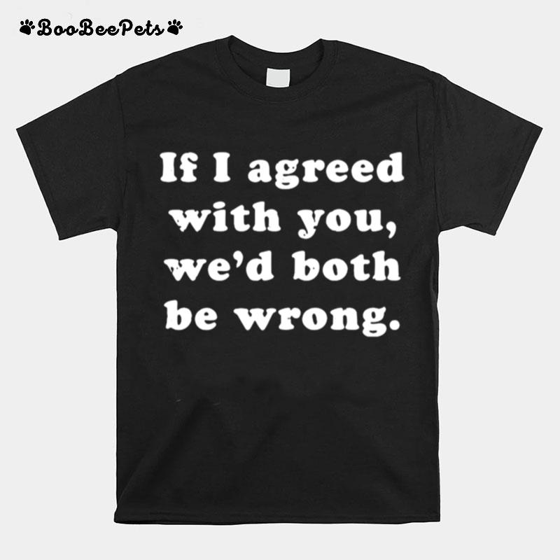 If I Agreed With You Wed Both Be Wrong T-Shirt