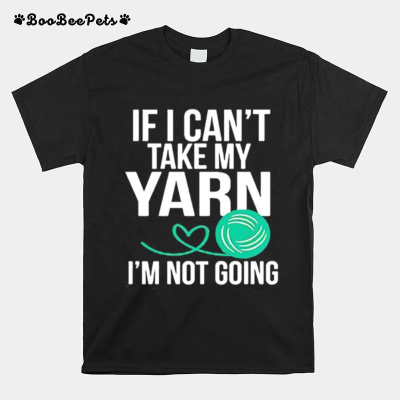 If I Can%E2%80%99T Take My Yarn I%E2%80%99M Not Going T-Shirt