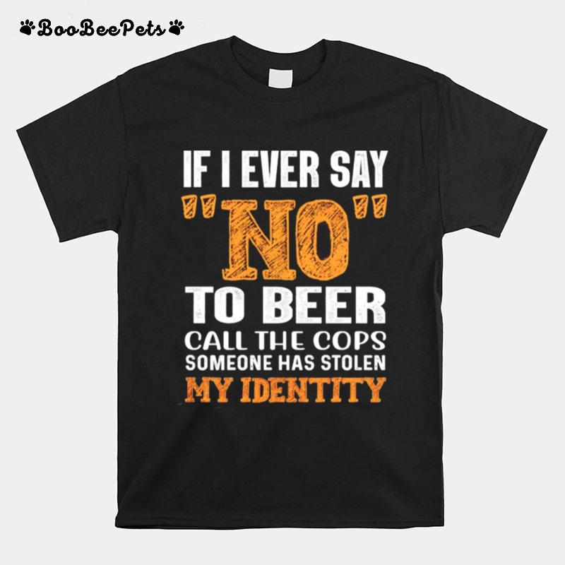 If I Ever Say No To Beer Call The Cops Someone Has Stolen My Identity T-Shirt