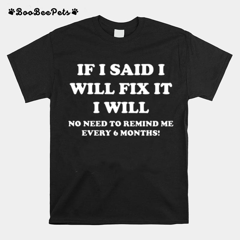 If I Said I Will Fix It I Will No Need To Remind Me Every 6 Months T-Shirt