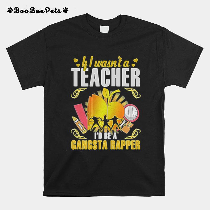 If I Wasn%E2%80%99T A Teacher I%E2%80%99D Be A Gangsta Rapper T-Shirt