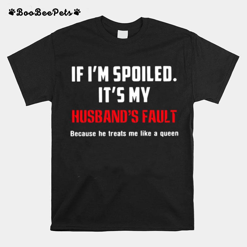 If Im Spoiled Its My Husbands Fault Because He Treats Me Like A Queen T-Shirt