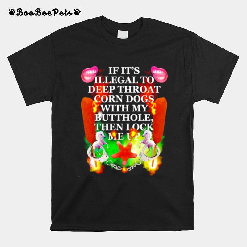 If Its Illegal To Deep Throat Corn Dogs With My Buthole Then Lock Me Up T-Shirt